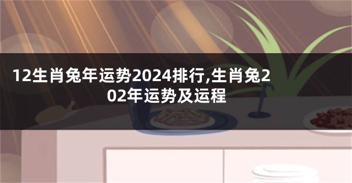 12生肖兔年运势2024排行,生肖兔202年运势及运程