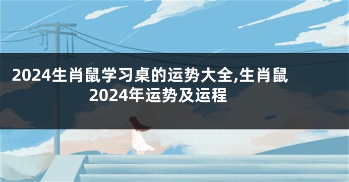 2024生肖鼠学习桌的运势大全,生肖鼠2024年运势及运程