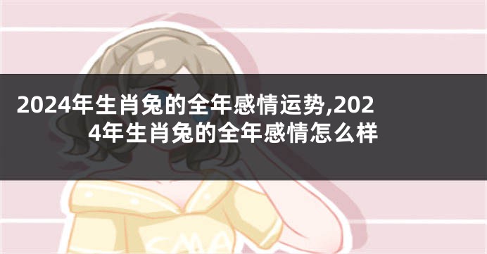 2024年生肖兔的全年感情运势,2024年生肖兔的全年感情怎么样