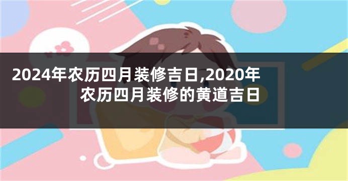 2024年农历四月装修吉日,2020年农历四月装修的黄道吉日