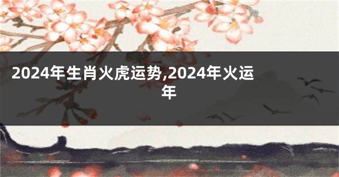 2024年生肖火虎运势,2024年火运年