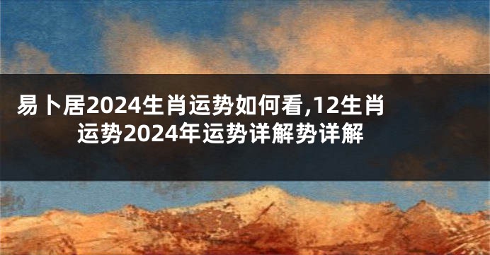 易卜居2024生肖运势如何看,12生肖运势2024年运势详解势详解
