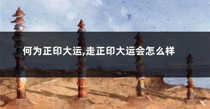 何为正印大运,走正印大运会怎么样