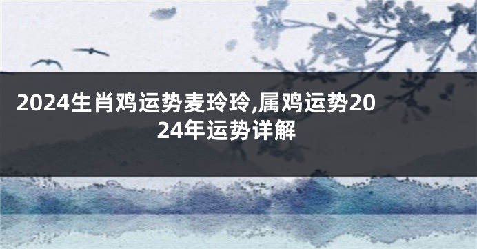 2024生肖鸡运势麦玲玲,属鸡运势2024年运势详解