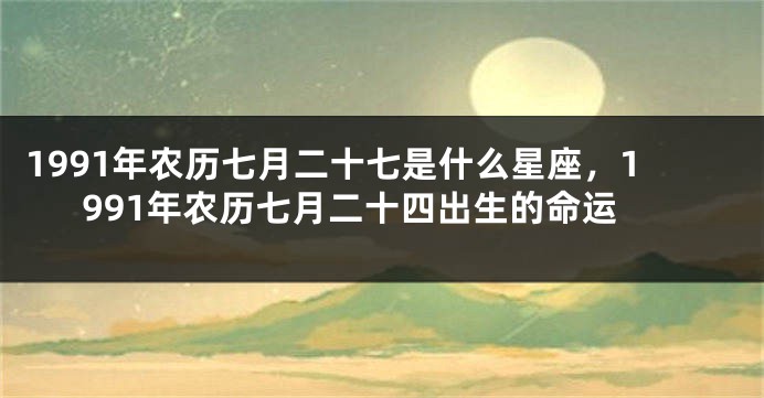 1991年农历七月二十七是什么星座，1991年农历七月二十四出生的命运