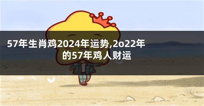 57年生肖鸡2024年运势,2o22年的57年鸡人财运