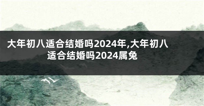 大年初八适合结婚吗2024年,大年初八适合结婚吗2024属兔