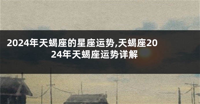 2024年天蝎座的星座运势,天蝎座2024年天蝎座运势详解