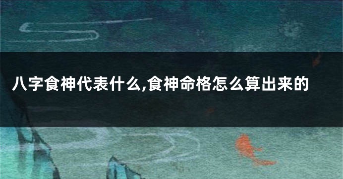 八字食神代表什么,食神命格怎么算出来的