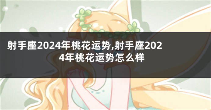 射手座2024年桃花运势,射手座2024年桃花运势怎么样