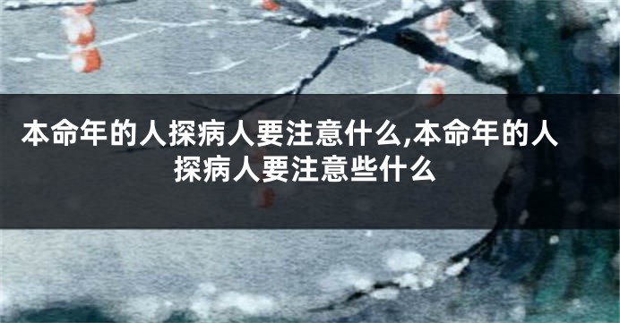本命年的人探病人要注意什么,本命年的人探病人要注意些什么