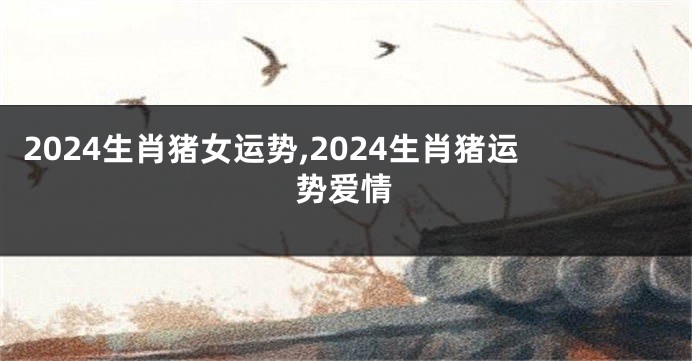 2024生肖猪女运势,2024生肖猪运势爱情