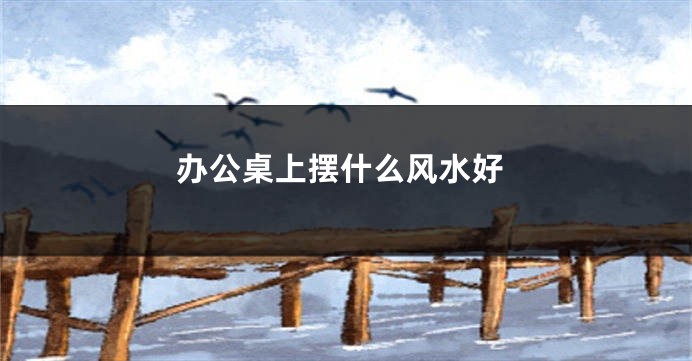 办公桌上摆什么风水好