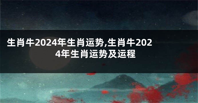 生肖牛2024年生肖运势,生肖牛2024年生肖运势及运程