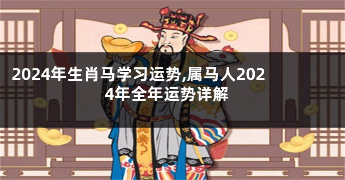 2024年生肖马学习运势,属马人2024年全年运势详解