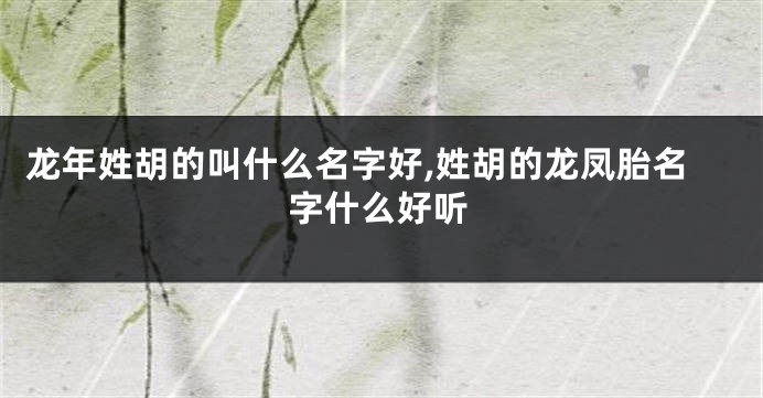 龙年姓胡的叫什么名字好,姓胡的龙凤胎名字什么好听