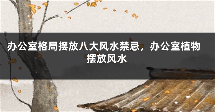 办公室格局摆放八大风水禁忌，办公室植物摆放风水
