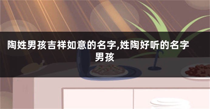 陶姓男孩吉祥如意的名字,姓陶好听的名字男孩