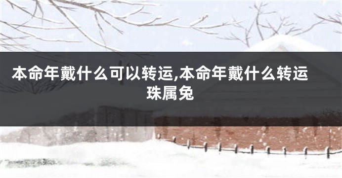 本命年戴什么可以转运,本命年戴什么转运珠属兔