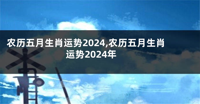 农历五月生肖运势2024,农历五月生肖运势2024年