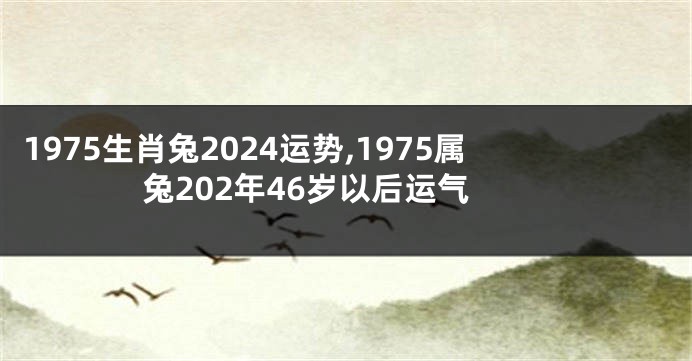 1975生肖兔2024运势,1975属兔202年46岁以后运气