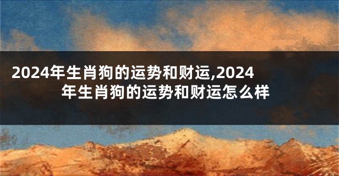 2024年生肖狗的运势和财运,2024年生肖狗的运势和财运怎么样