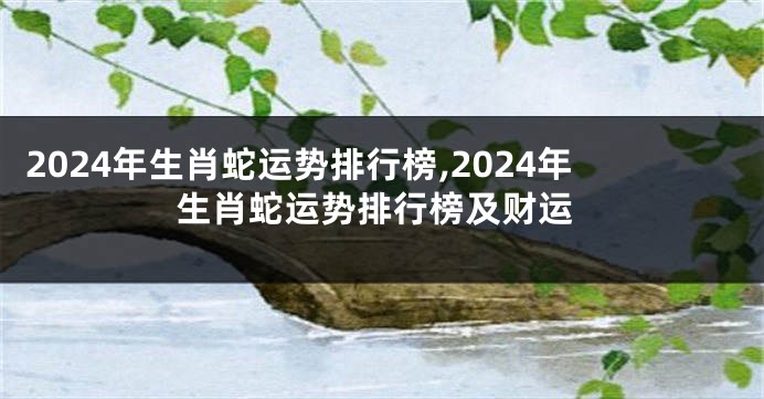 2024年生肖蛇运势排行榜,2024年生肖蛇运势排行榜及财运