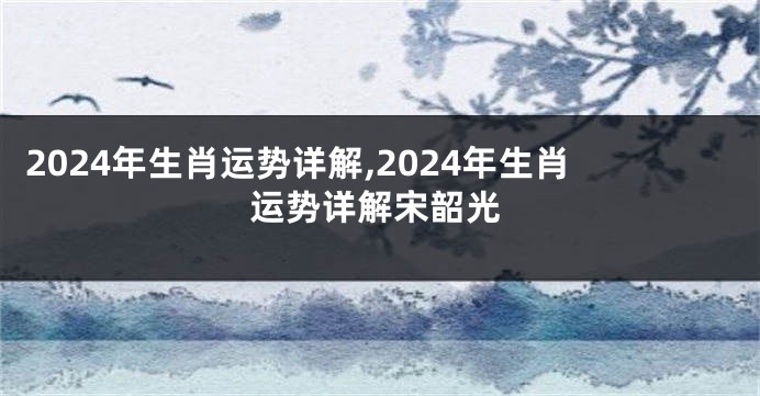 2024年生肖运势详解,2024年生肖运势详解宋韶光