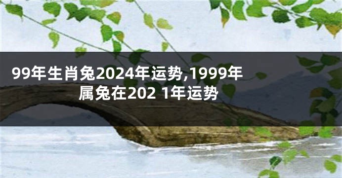 99年生肖兔2024年运势,1999年属兔在202 1年运势