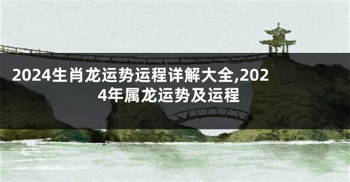 2024生肖龙运势运程详解大全,2024年属龙运势及运程