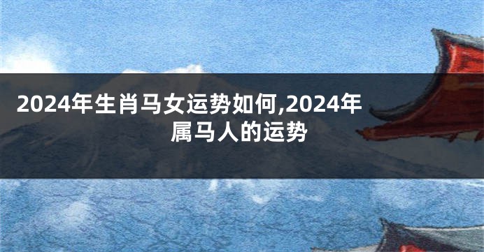 2024年生肖马女运势如何,2024年属马人的运势