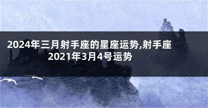 2024年三月射手座的星座运势,射手座2021年3月4号运势