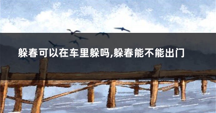 躲春可以在车里躲吗,躲春能不能出门
