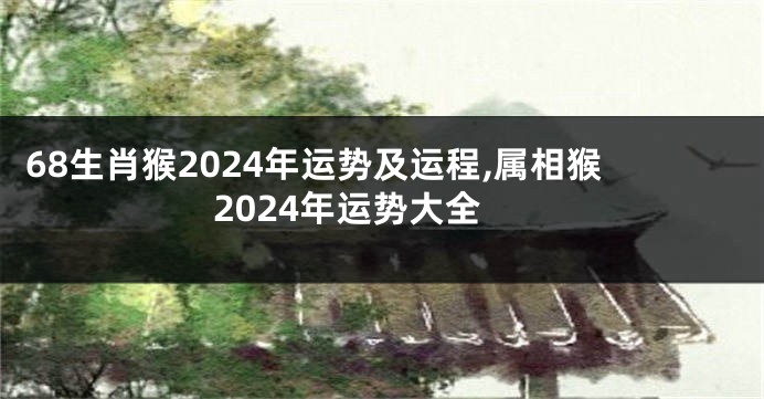 68生肖猴2024年运势及运程,属相猴2024年运势大全