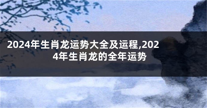 2024年生肖龙运势大全及运程,2024年生肖龙的全年运势