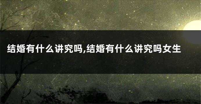 结婚有什么讲究吗,结婚有什么讲究吗女生