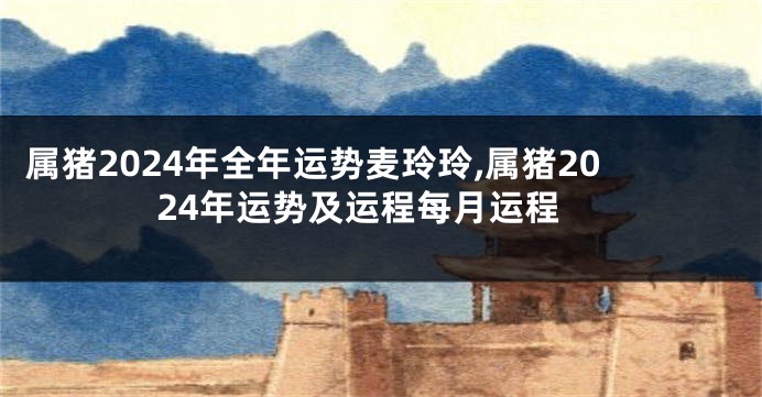 属猪2024年全年运势麦玲玲,属猪2024年运势及运程每月运程