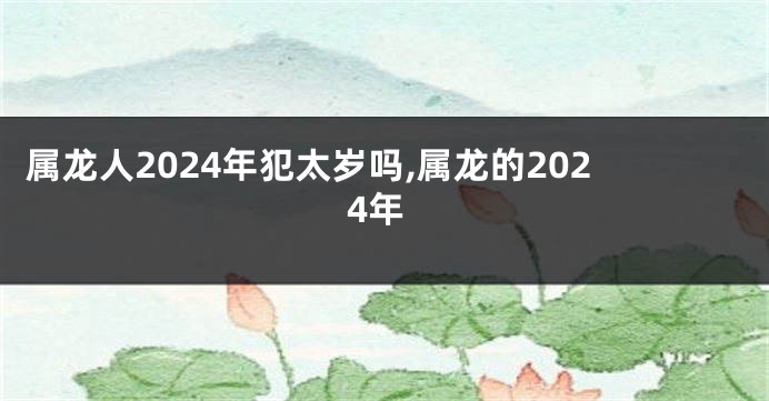 属龙人2024年犯太岁吗,属龙的2024年