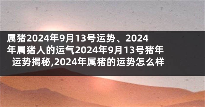 属猪2024年9月13号运势、2024年属猪人的运气2024年9月13号猪年运势揭秘,2024年属猪的运势怎么样