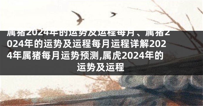 属猪2024年的运势及运程每月、属猪2024年的运势及运程每月运程详解2024年属猪每月运势预测,属虎2024年的运势及运程