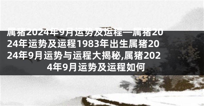属猪2024年9月运势及运程—属猪2024年运势及运程1983年出生属猪2024年9月运势与运程大揭秘,属猪2024年9月运势及运程如何