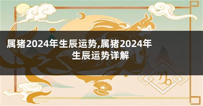 属猪2024年生辰运势,属猪2024年生辰运势详解