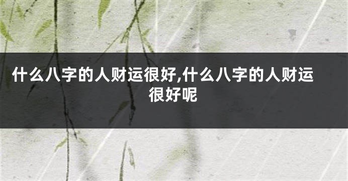 什么八字的人财运很好,什么八字的人财运很好呢