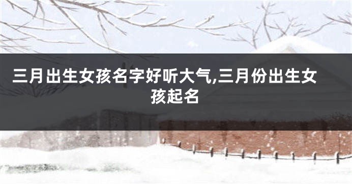 三月出生女孩名字好听大气,三月份出生女孩起名