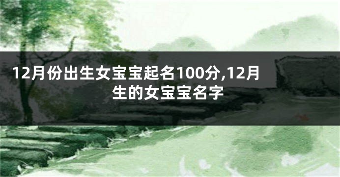 12月份出生女宝宝起名100分,12月生的女宝宝名字