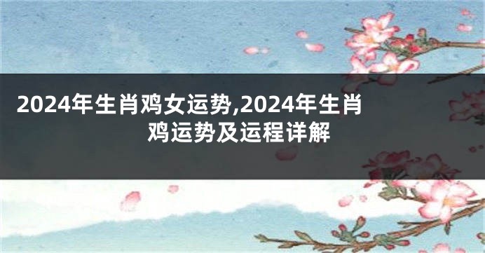2024年生肖鸡女运势,2024年生肖鸡运势及运程详解