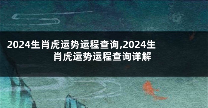 2024生肖虎运势运程查询,2024生肖虎运势运程查询详解