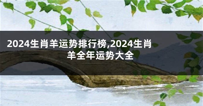 2024生肖羊运势排行榜,2024生肖羊全年运势大全