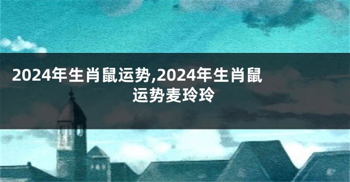 2024年生肖鼠运势,2024年生肖鼠运势麦玲玲