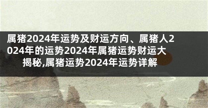 属猪2024年运势及财运方向、属猪人2024年的运势2024年属猪运势财运大揭秘,属猪运势2024年运势详解